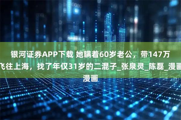 银河证券APP下载 她瞒着60岁老公，带147万飞往上海，找了年仅31岁的二混子_张泉灵_陈磊_漫画
