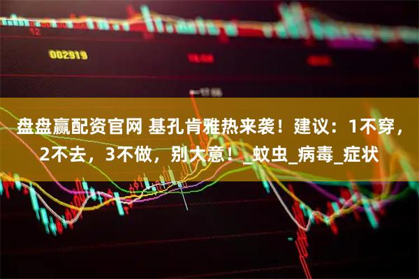 盘盘赢配资官网 基孔肯雅热来袭！建议：1不穿，2不去，3不做，别大意！_蚊虫_病毒_症状