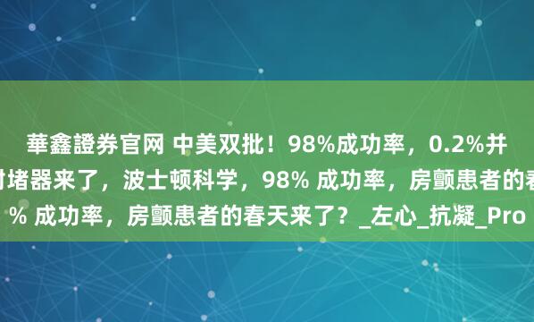 華鑫證券官网 中美双批！98%成功率，0.2%并发症率，全球首款涂层封堵器来了，波士顿科学，98% 成功率，房颤患者的春天来了？_左心_抗凝_Pro