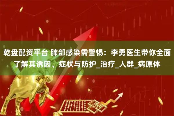 乾盘配资平台 肺部感染需警惕：李勇医生带你全面了解其诱因、症状与防护_治疗_人群_病原体