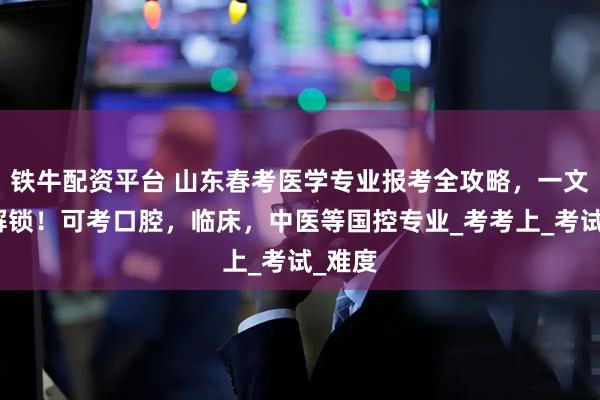 铁牛配资平台 山东春考医学专业报考全攻略，一文带你解锁！可考口腔，临床，中医等国控专业_考考上_考试_难度