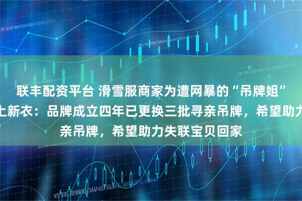 联丰配资平台 滑雪服商家为遭网暴的“吊牌姐”澄清事实并送上新衣：品牌成立四年已更换三批寻亲吊牌，希望助力失联宝贝回家