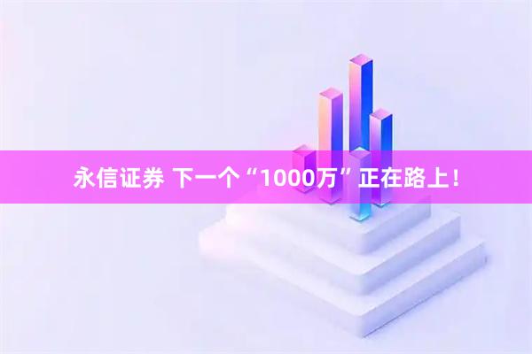 永信证券 下一个“1000万”正在路上！