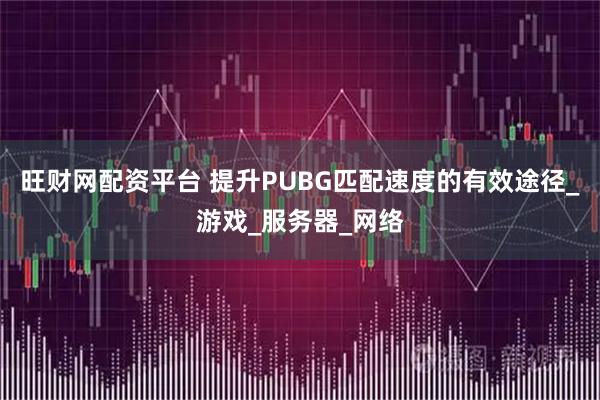 旺财网配资平台 提升PUBG匹配速度的有效途径_游戏_服务器_网络