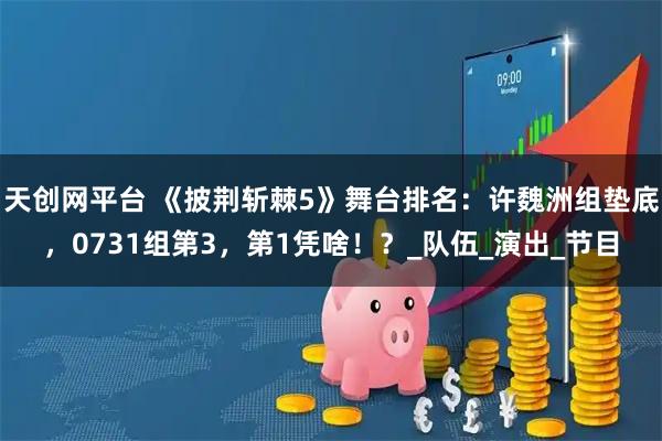 天创网平台 《披荆斩棘5》舞台排名：许魏洲组垫底，0731组第3，第1凭啥！？_队伍_演出_节目