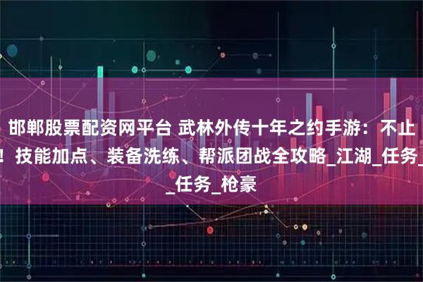 邯郸股票配资网平台 武林外传十年之约手游：不止情怀！技能加点、装备洗练、帮派团战全攻略_江湖_任务_枪豪
