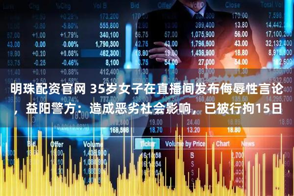 明珠配资官网 35岁女子在直播间发布侮辱性言论，益阳警方：造成恶劣社会影响，已被行拘15日