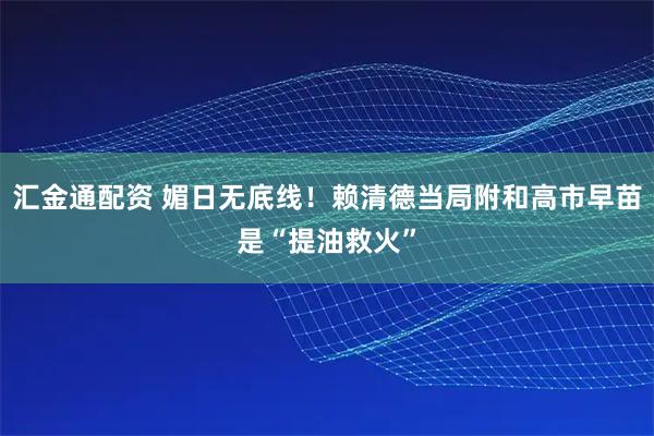 汇金通配资 媚日无底线！赖清德当局附和高市早苗是“提油救火”