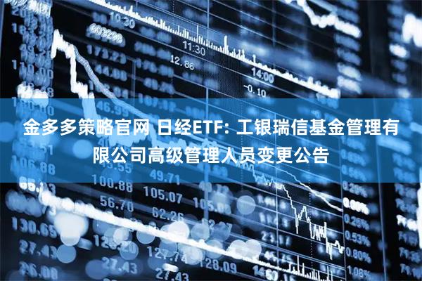 金多多策略官网 日经ETF: 工银瑞信基金管理有限公司高级管理人员变更公告