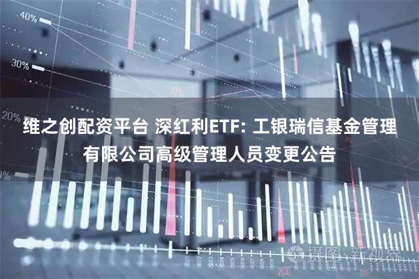 维之创配资平台 深红利ETF: 工银瑞信基金管理有限公司高级管理人员变更公告