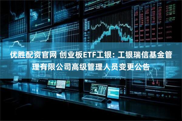 优胜配资官网 创业板ETF工银: 工银瑞信基金管理有限公司高级管理人员变更公告