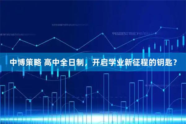 中博策略 高中全日制，开启学业新征程的钥匙？