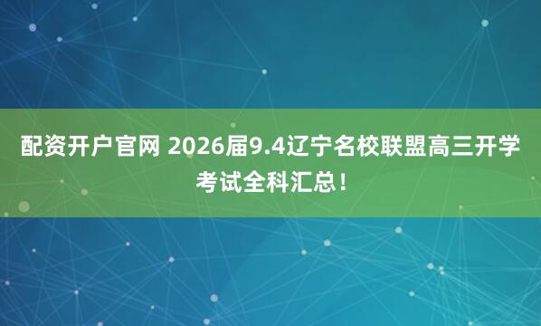 配资开户官网 2026届9.4辽宁名校联盟高三开学考试全科汇总！