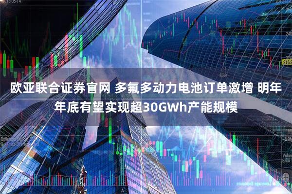 欧亚联合证券官网 多氟多动力电池订单激增 明年年底有望实现超30GWh产能规模