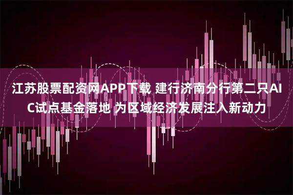 江苏股票配资网APP下载 建行济南分行第二只AIC试点基金落地 为区域经济发展注入新动力