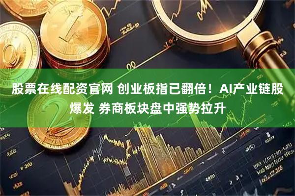 股票在线配资官网 创业板指已翻倍！AI产业链股爆发 券商板块盘中强势拉升