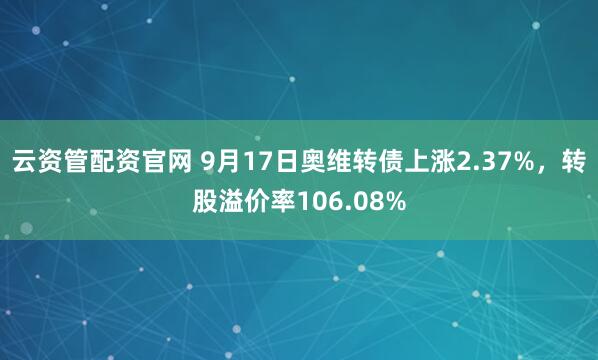 云资管配资官网 9月17日奥维转债上涨2.37%，转股溢价率106.08%