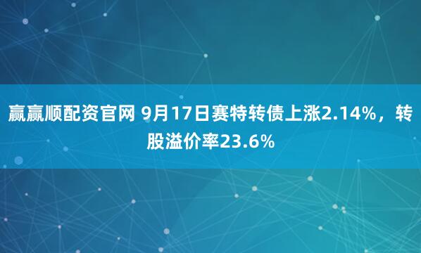 赢赢顺配资官网 9月17日赛特转债上涨2.14%，转股溢价率23.6%