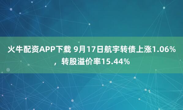 火牛配资APP下载 9月17日航宇转债上涨1.06%，转股溢价率15.44%