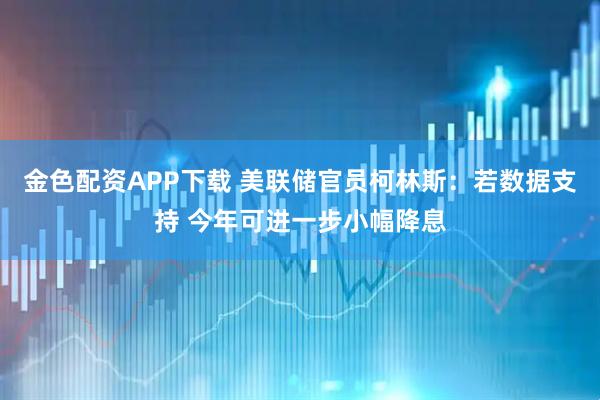 金色配资APP下载 美联储官员柯林斯：若数据支持 今年可进一步小幅降息