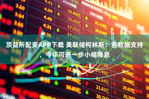 顶益所配资APP下载 美联储柯林斯：若数据支持，今年可进一步小幅降息