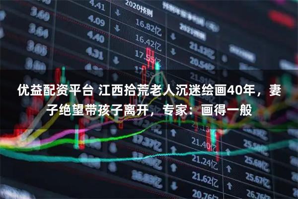 优益配资平台 江西拾荒老人沉迷绘画40年，妻子绝望带孩子离开，专家：画得一般