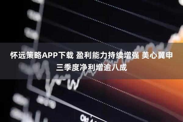 怀远策略APP下载 盈利能力持续增强 美心翼申三季度净利增逾八成