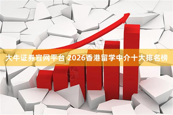大牛证券官网平台 2026香港留学中介十大排名榜