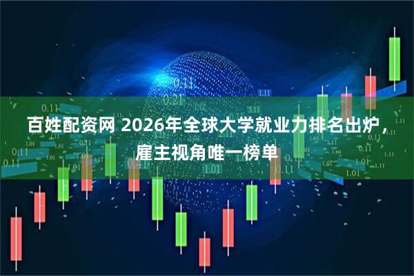 百姓配资网 2026年全球大学就业力排名出炉，雇主视角唯一榜单