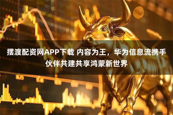 摆渡配资网APP下载 内容为王，华为信息流携手伙伴共建共享鸿蒙新世界