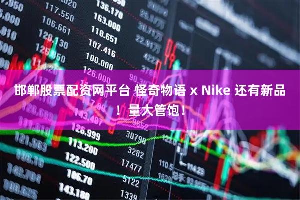 邯郸股票配资网平台 怪奇物语 x Nike 还有新品！量大管饱！