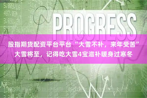 股指期货配资平台平台 “大雪不补，来年受苦”大雪将至，记得吃大雪4宝滋补暖身过寒冬