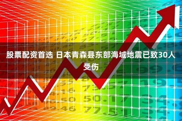 股票配资首选 日本青森县东部海域地震已致30人受伤
