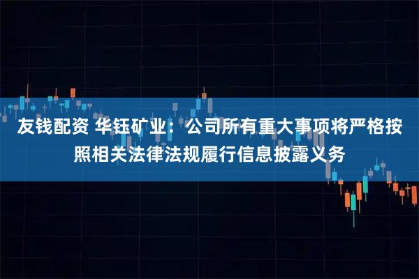 友钱配资 华钰矿业：公司所有重大事项将严格按照相关法律法规履行信息披露义务