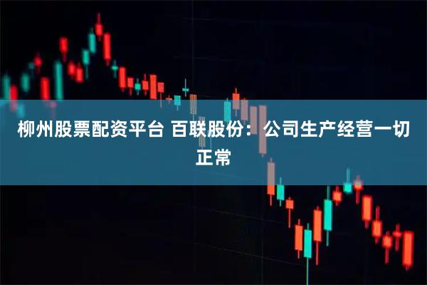 柳州股票配资平台 百联股份：公司生产经营一切正常