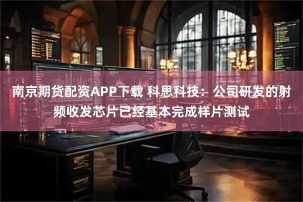 南京期货配资APP下载 科思科技：公司研发的射频收发芯片已经基本完成样片测试