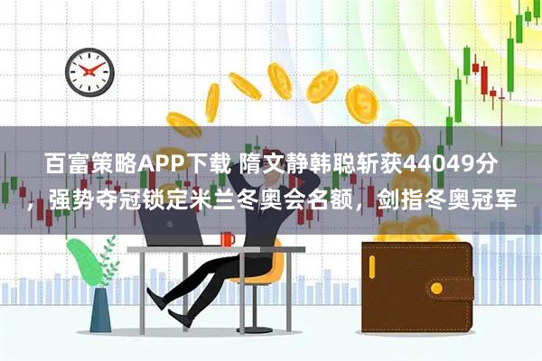 百富策略APP下载 隋文静韩聪斩获44049分，强势夺冠锁定米兰冬奥会名额，剑指冬奥冠军