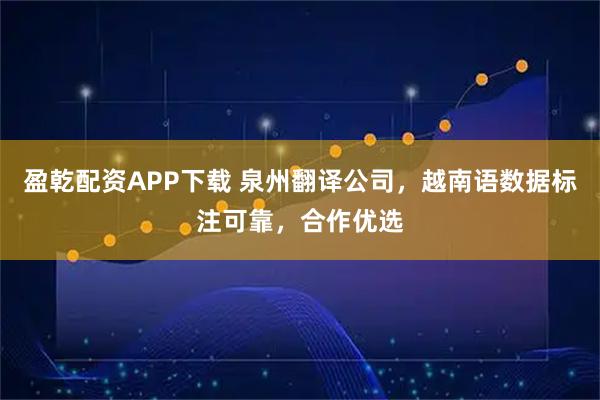 盈乾配资APP下载 泉州翻译公司，越南语数据标注可靠，合作优选