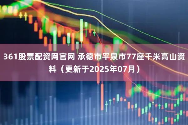 361股票配资网官网 承德市平泉市77座千米高山资料（更新于2025年07月）