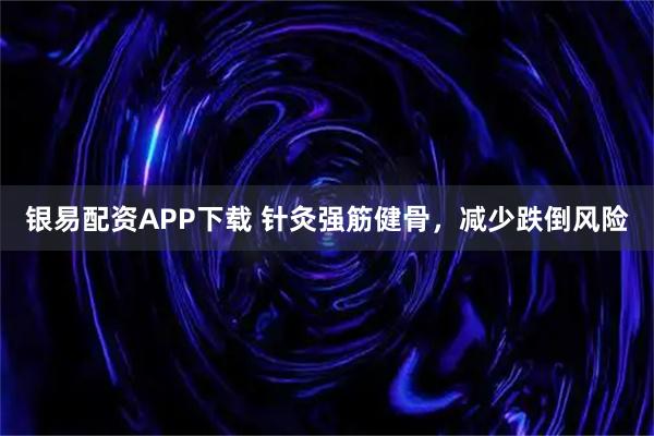 银易配资APP下载 针灸强筋健骨，减少跌倒风险