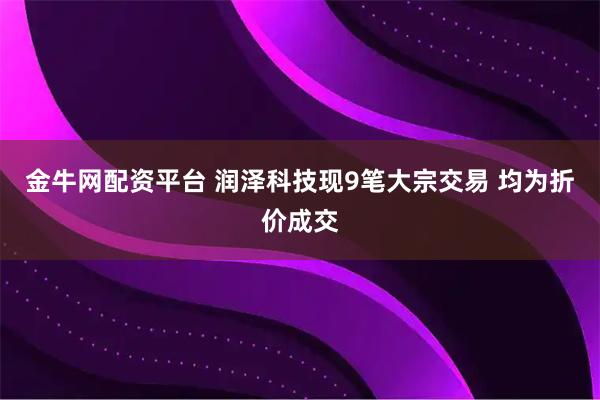 金牛网配资平台 润泽科技现9笔大宗交易 均为折价成交