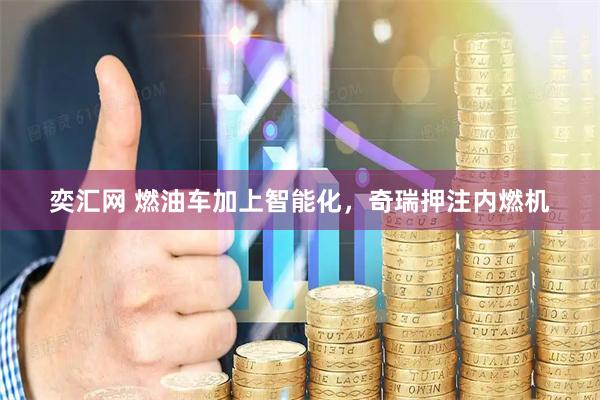 奕汇网 燃油车加上智能化，奇瑞押注内燃机